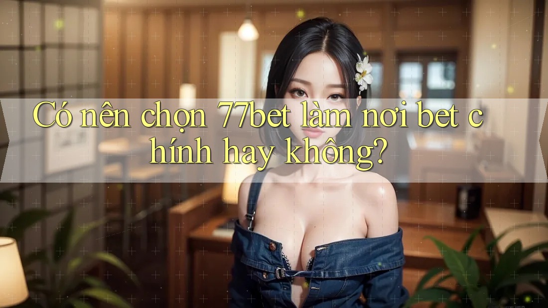 Có nên chọn 77bet làm nơi bet chính hay không? Có nên chọn 77bet làm nơi bet chính hay không?