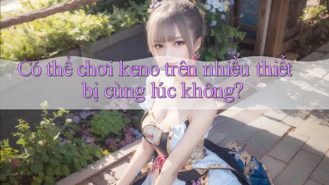 Có thể chơi keno trên nhiều thiết bị cùng lúc không? Có thể chơi keno trên nhiều thiết bị cùng lúc không?