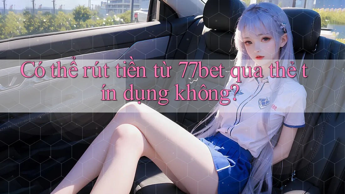 Có thể rút tiền từ 77bet qua thẻ tín dụng không? Có thể rút tiền từ 77bet qua thẻ tín dụng không?