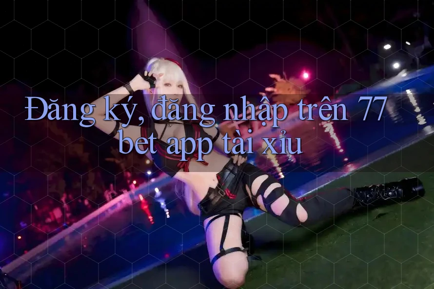 Đăng ký, đăng nhập trên 77bet app tài xỉu
