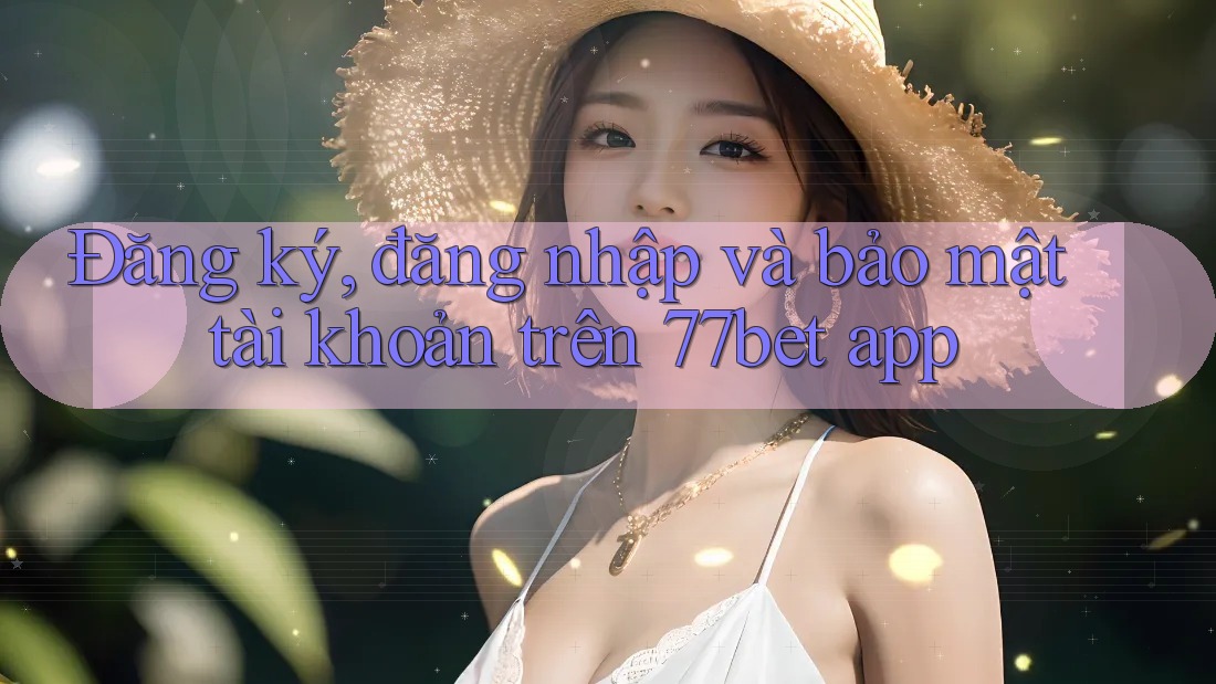 Đăng ký, đăng nhập và bảo mật tài khoản trên 77bet app Đăng ký, đăng nhập và bảo mật tài khoản trên 77bet app