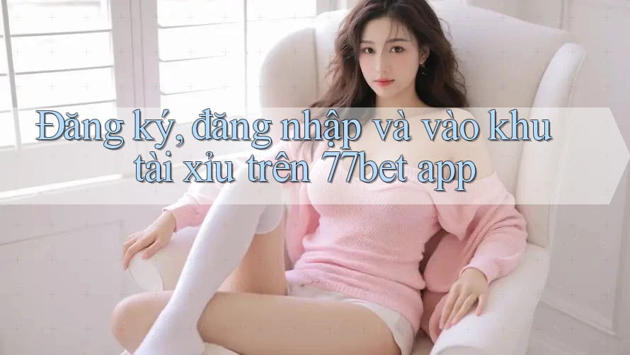 Đăng ký, đăng nhập và vào khu tài xỉu trên 77bet app Đăng ký, đăng nhập và vào khu tài xỉu trên 77bet app