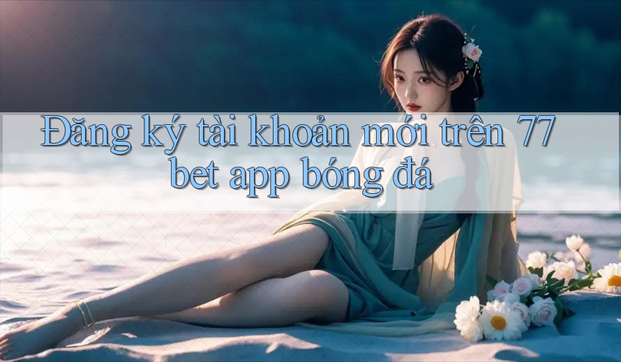 Đăng ký tài khoản mới trên 77bet app bóng đá Đăng ký tài khoản mới trên 77bet app bóng đá
