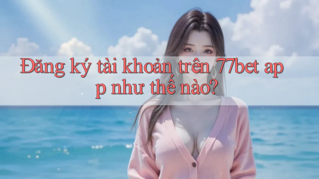 Đăng ký tài khoản trên 77bet app như thế nào?