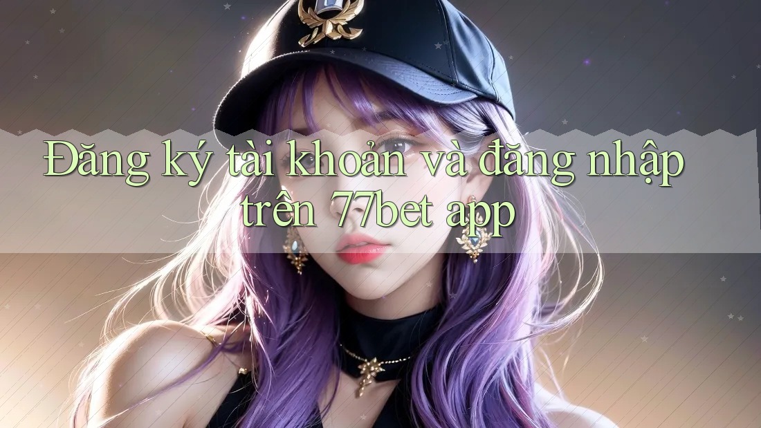 Đăng ký tài khoản và đăng nhập trên 77bet app Đăng ký tài khoản và đăng nhập trên 77bet app