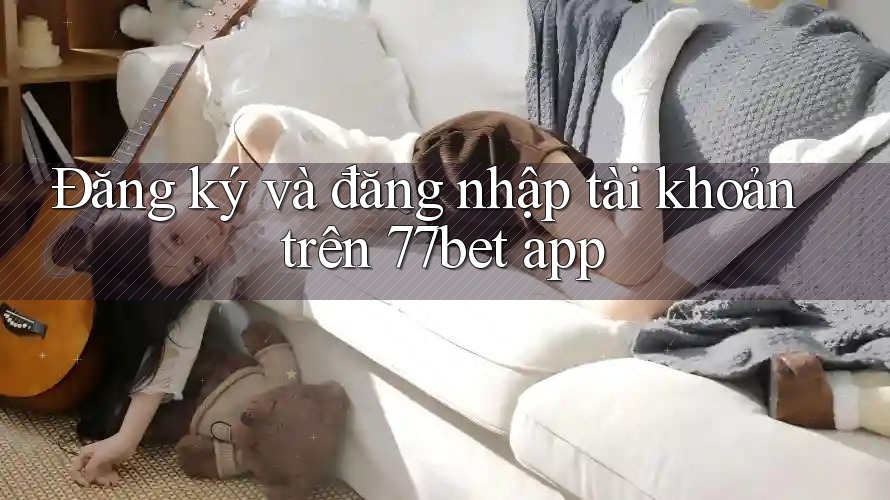 Đăng ký và đăng nhập tài khoản trên 77bet app
