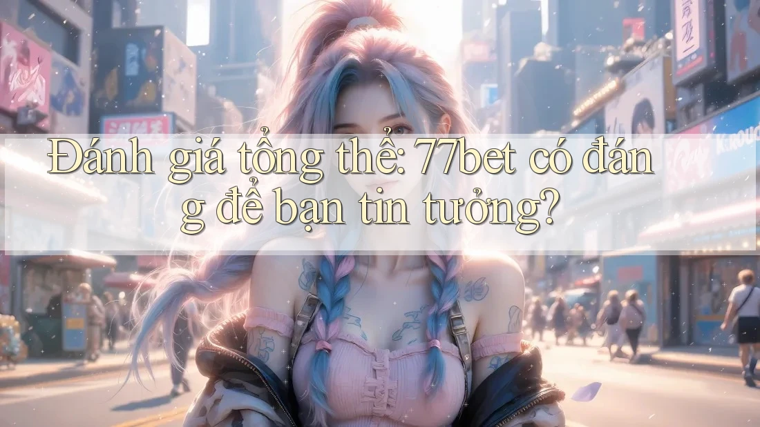 Đánh giá tổng thể: 77bet có đáng để bạn tin tưởng? Đánh giá tổng thể: 77bet có đáng để bạn tin tưởng?