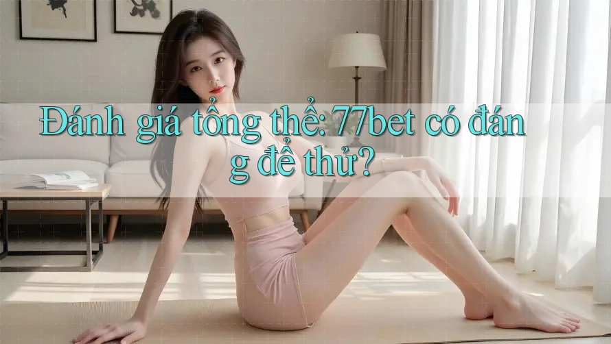 Đánh giá tổng thể: 77bet có đáng để thử?