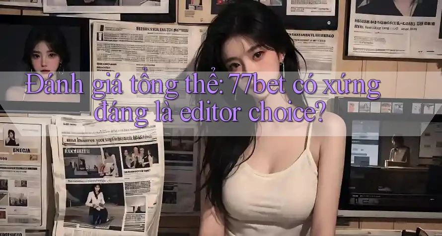 Đánh giá tổng thể: 77bet có xứng đáng là editor choice?
