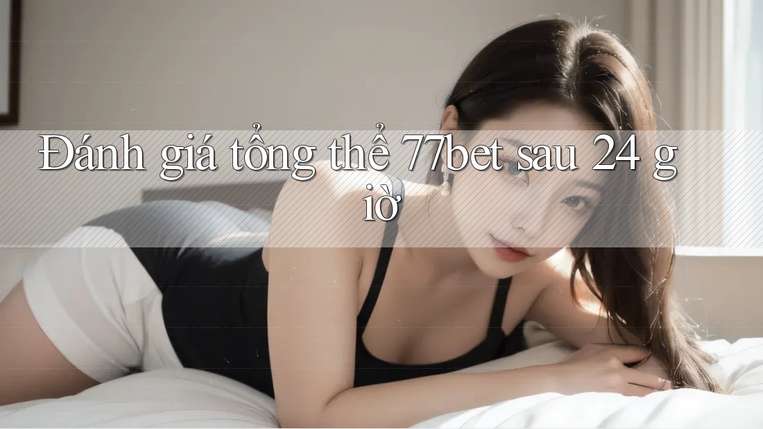 Đánh giá tổng thể 77bet sau 24 giờ Đánh giá tổng thể 77bet sau 24 giờ