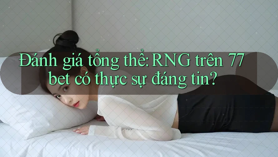 Đánh giá tổng thể: RNG trên 77bet có thực sự đáng tin?