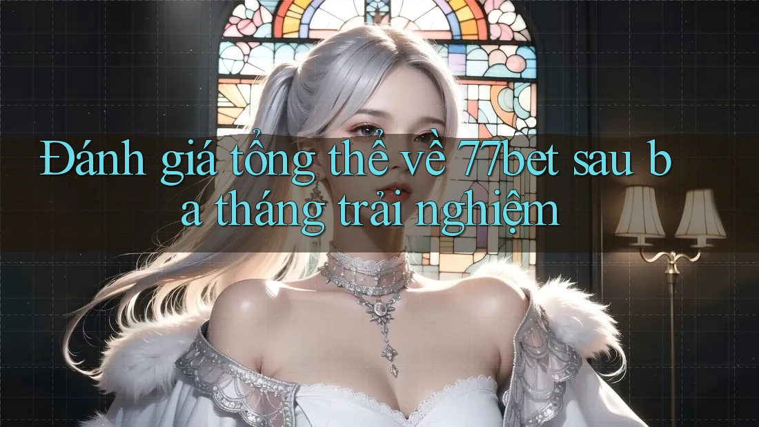 Đánh giá tổng thể về 77bet sau ba tháng trải nghiệm Đánh giá tổng thể về 77bet sau ba tháng trải nghiệm