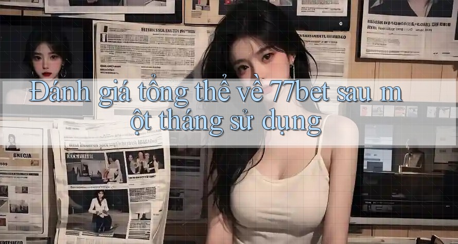 Đánh giá tổng thể về 77bet sau một tháng sử dụng Đánh giá tổng thể về 77bet sau một tháng sử dụng