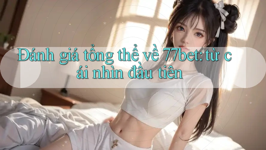 Đánh giá tổng thể về 77bet: từ cái nhìn đầu tiên
