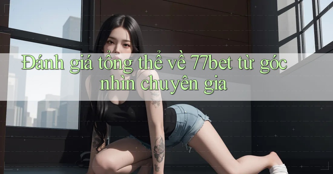 Đánh giá tổng thể về 77bet từ góc nhìn chuyên gia Đánh giá tổng thể về 77bet từ góc nhìn chuyên gia