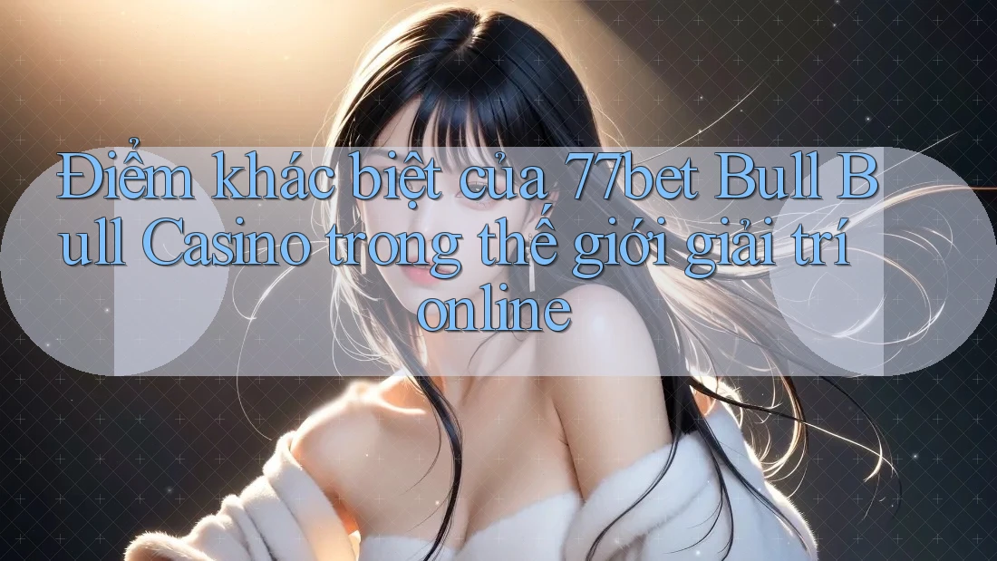Điểm khác biệt của 77bet Bull Bull Casino trong thế giới giải trí online Điểm khác biệt của 77bet Bull Bull Casino trong thế giới giải trí online