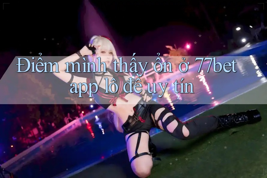 Điểm mình thấy ổn ở 77bet app lô đề uy tín Điểm mình thấy ổn ở 77bet app lô đề uy tín