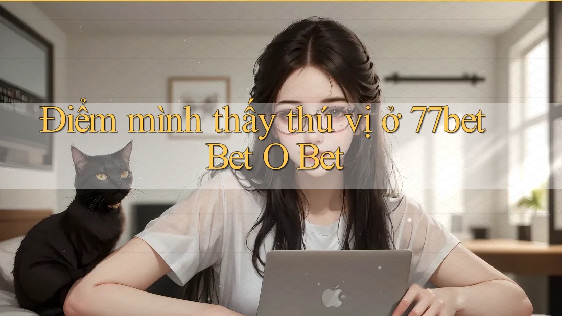 Điểm mình thấy thú vị ở 77bet Bet O Bet
