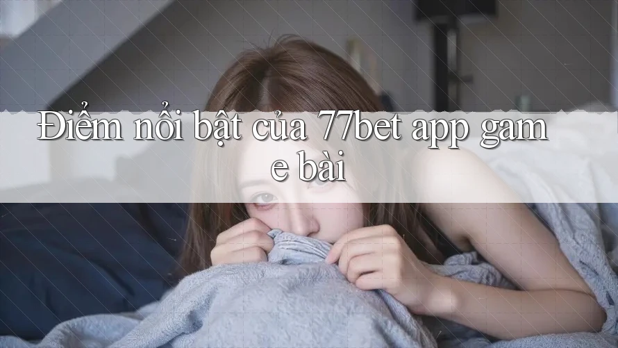 Điểm nổi bật của 77bet app game bài Điểm nổi bật của 77bet app game bài