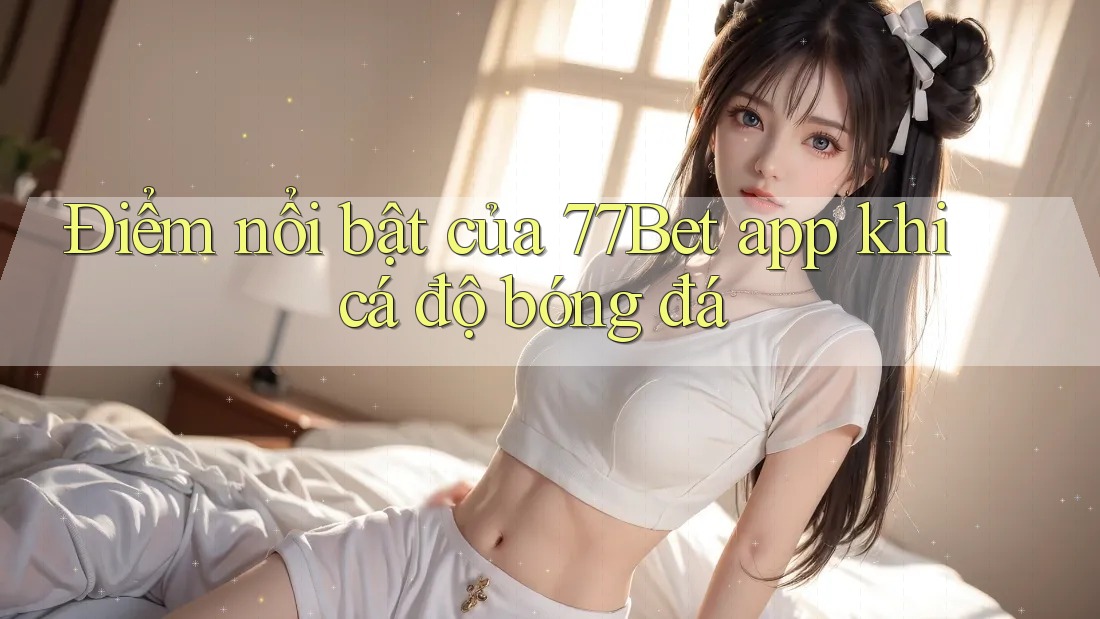 Điểm nổi bật của 77Bet app khi cá độ bóng đá Điểm nổi bật của 77Bet app khi cá độ bóng đá