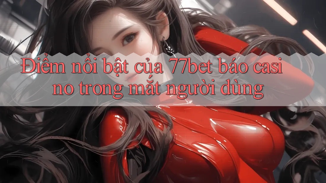 Điểm nổi bật của 77bet báo casino trong mắt người dùng