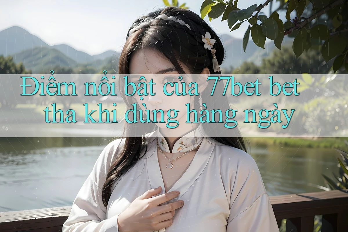 Điểm nổi bật của 77bet bet tha khi dùng hàng ngày Điểm nổi bật của 77bet bet tha khi dùng hàng ngày