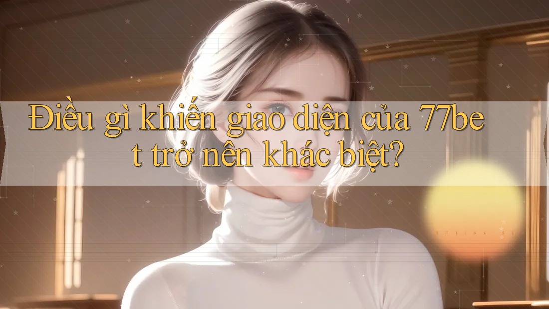 Điều gì khiến giao diện của 77bet trở nên khác biệt?