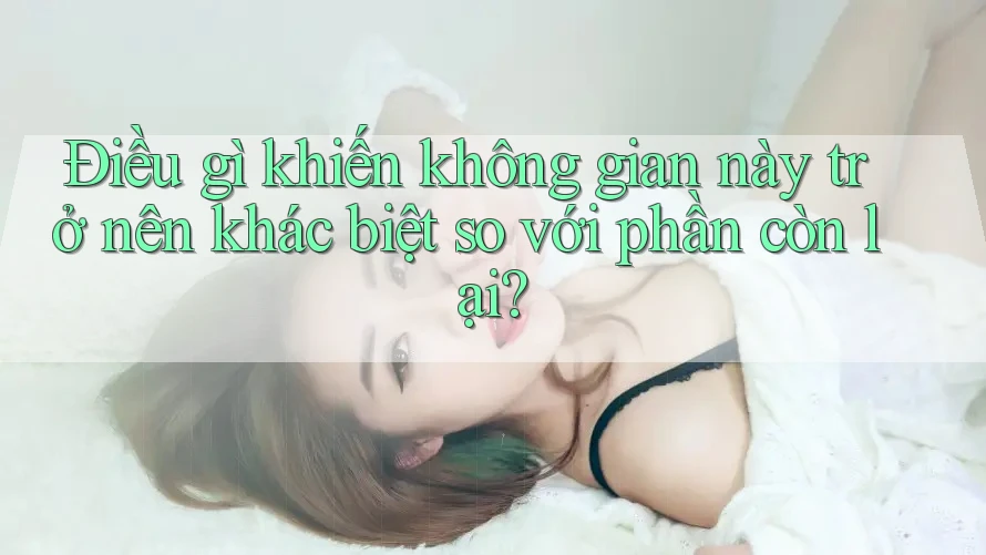 Điều gì khiến không gian này trở nên khác biệt so với phần còn lại?