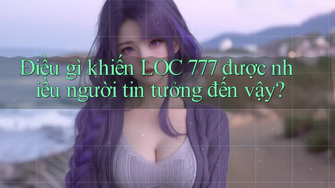 Điều gì khiến LOC 777 được nhiều người tin tưởng đến vậy? Điều gì khiến LOC 777 được nhiều người tin tưởng đến vậy?
