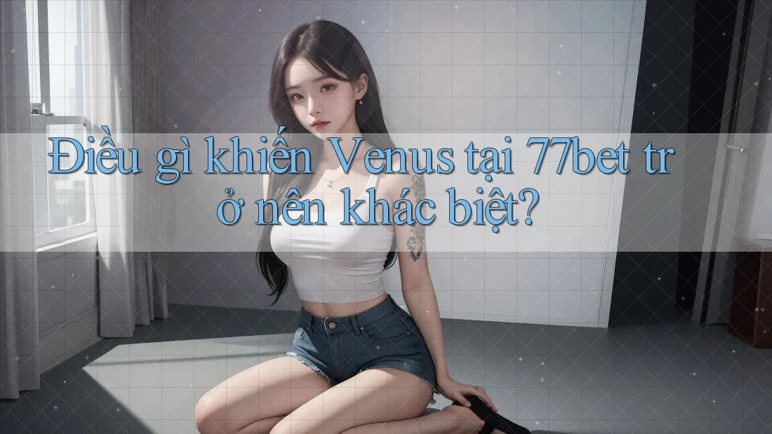 Điều gì khiến Venus tại 77bet trở nên khác biệt? Điều gì khiến Venus tại 77bet trở nên khác biệt?