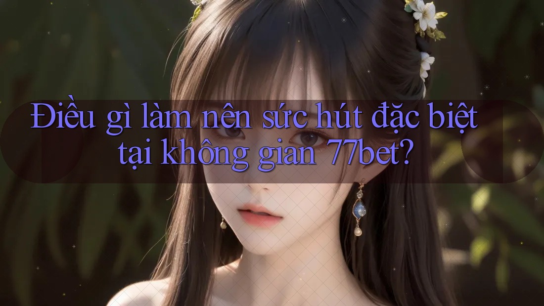 Điều gì làm nên sức hút đặc biệt tại không gian 77bet?