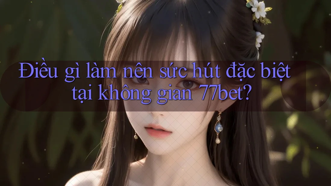 Điều gì làm nên sức hút đặc biệt tại không gian 77bet?