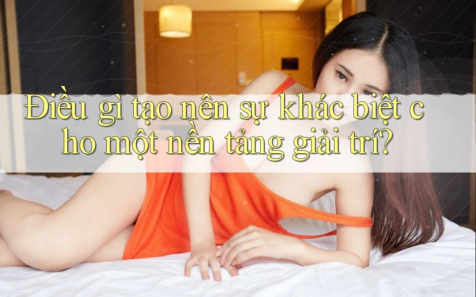 Điều gì tạo nên sự khác biệt cho một nền tảng giải trí? Điều gì tạo nên sự khác biệt cho một nền tảng giải trí?