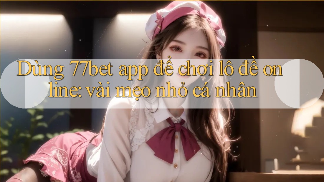 Dùng 77bet app để chơi lô đề online: vài mẹo nhỏ cá nhân Dùng 77bet app để chơi lô đề online: vài mẹo nhỏ cá nhân