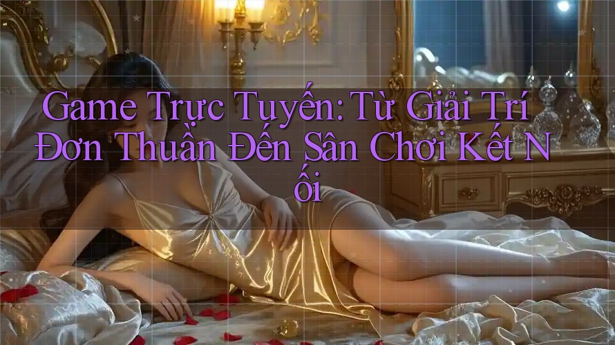 Game Trực Tuyến: Từ Giải Trí Đơn Thuần Đến Sân Chơi Kết Nối Game Trực Tuyến: Từ Giải Trí Đơn Thuần Đến Sân Chơi Kết Nối