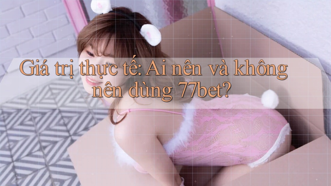 Giá trị thực tế: Ai nên và không nên dùng 77bet? Giá trị thực tế: Ai nên và không nên dùng 77bet?
