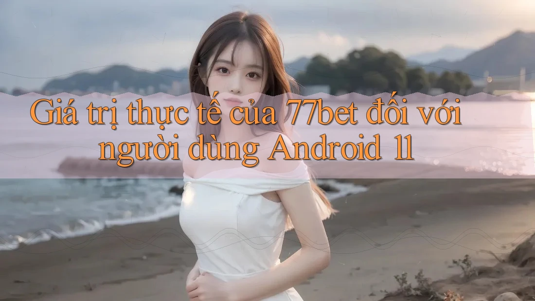 Giá trị thực tế của 77bet đối với người dùng Android 11