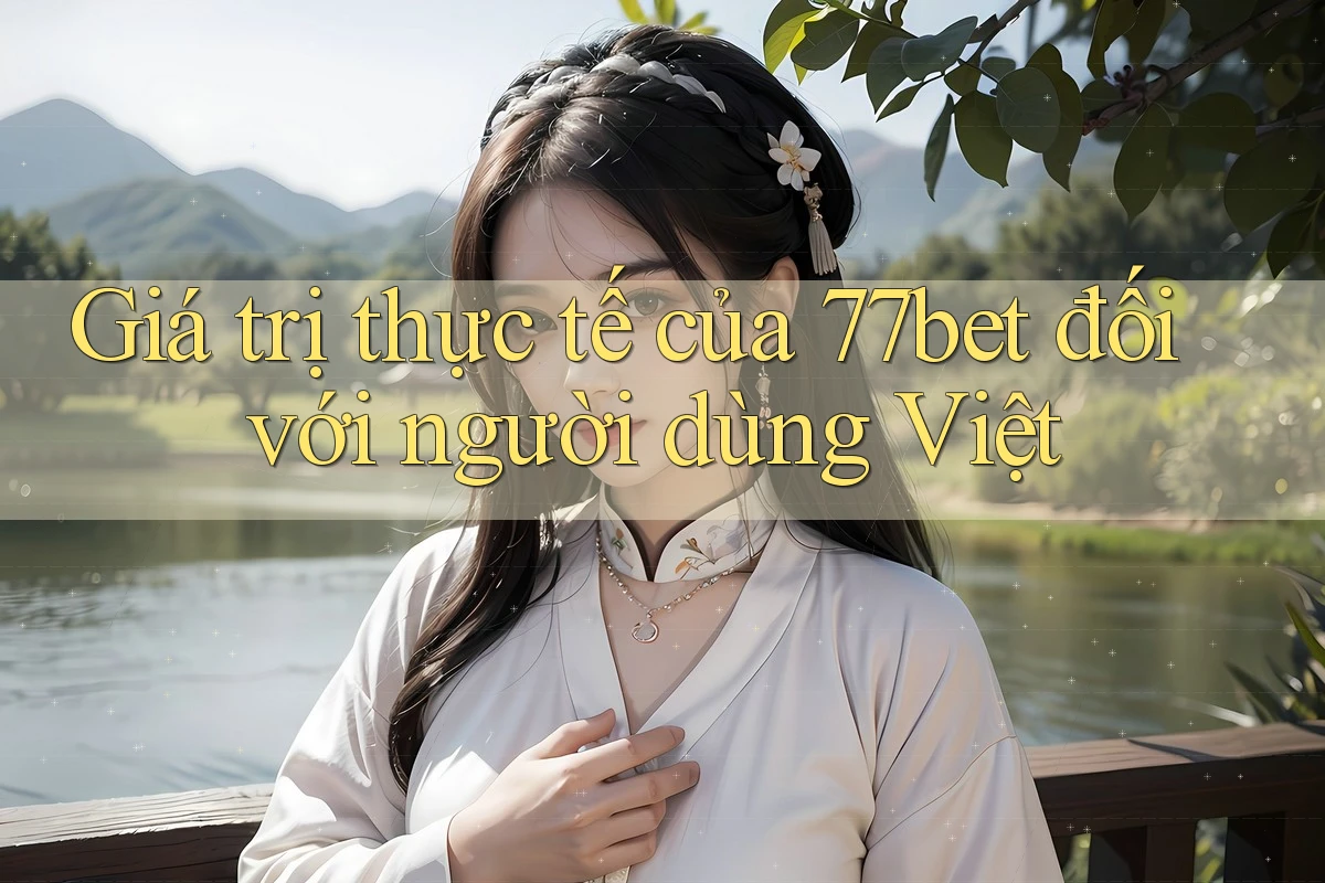 Giá trị thực tế của 77bet đối với người dùng Việt