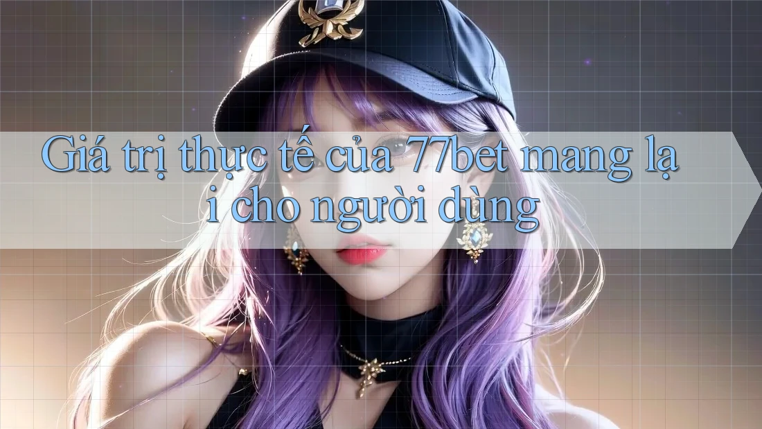 Giá trị thực tế của 77bet mang lại cho người dùng