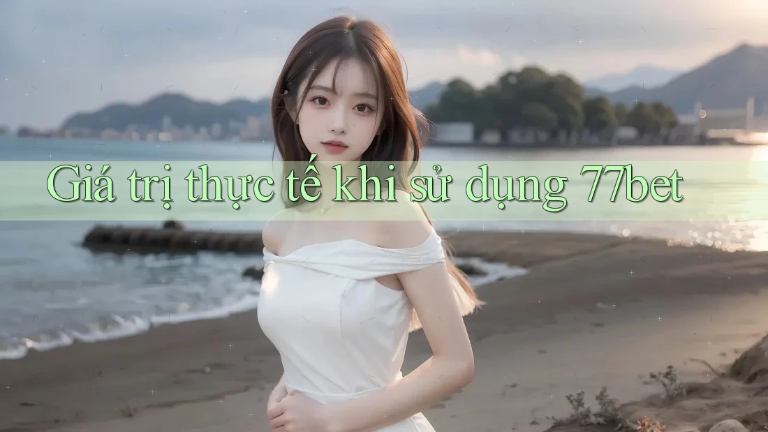 Giá trị thực tế khi sử dụng 77bet