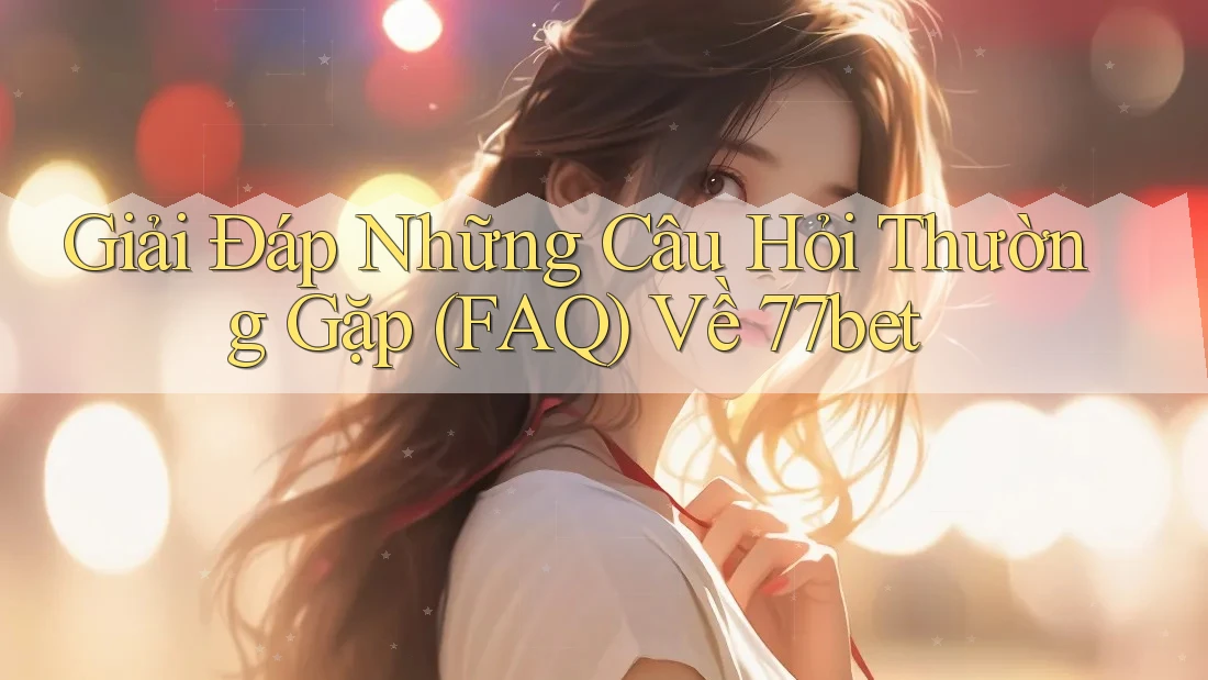 Giải Đáp Những Câu Hỏi Thường Gặp (FAQ) Về 77bet