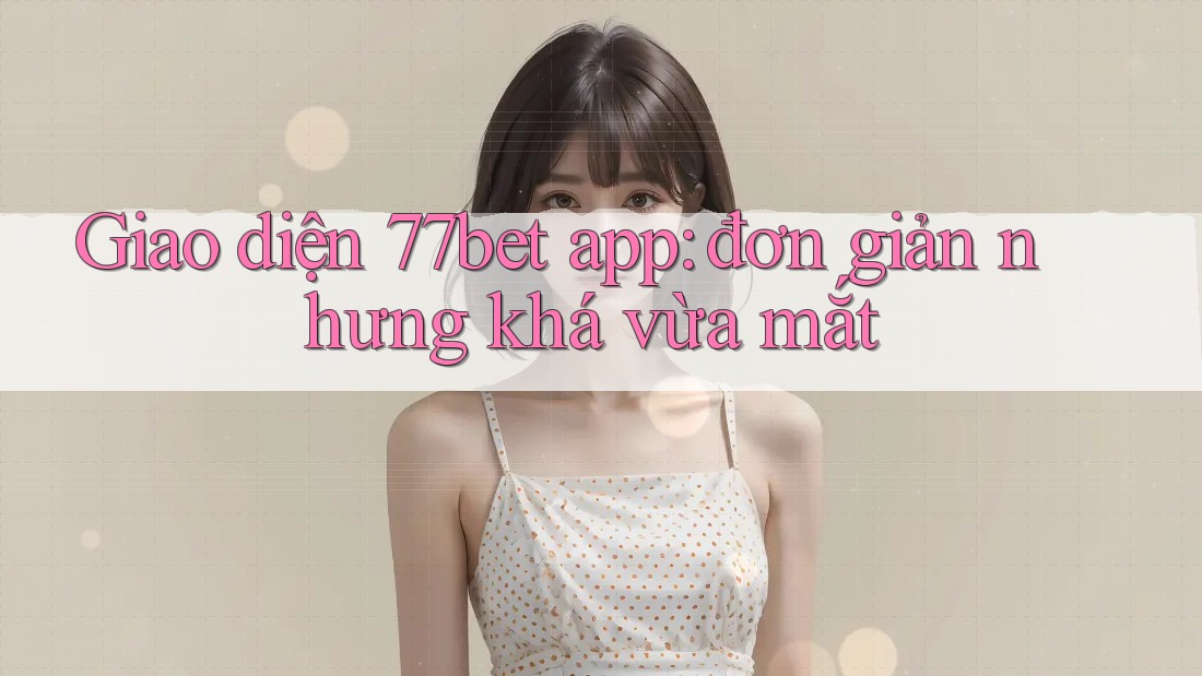 Giao diện 77bet app: đơn giản nhưng khá vừa mắt Giao diện 77bet app: đơn giản nhưng khá vừa mắt