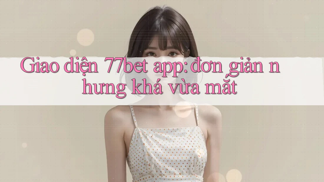 Giao diện 77bet app: đơn giản nhưng khá vừa mắt
