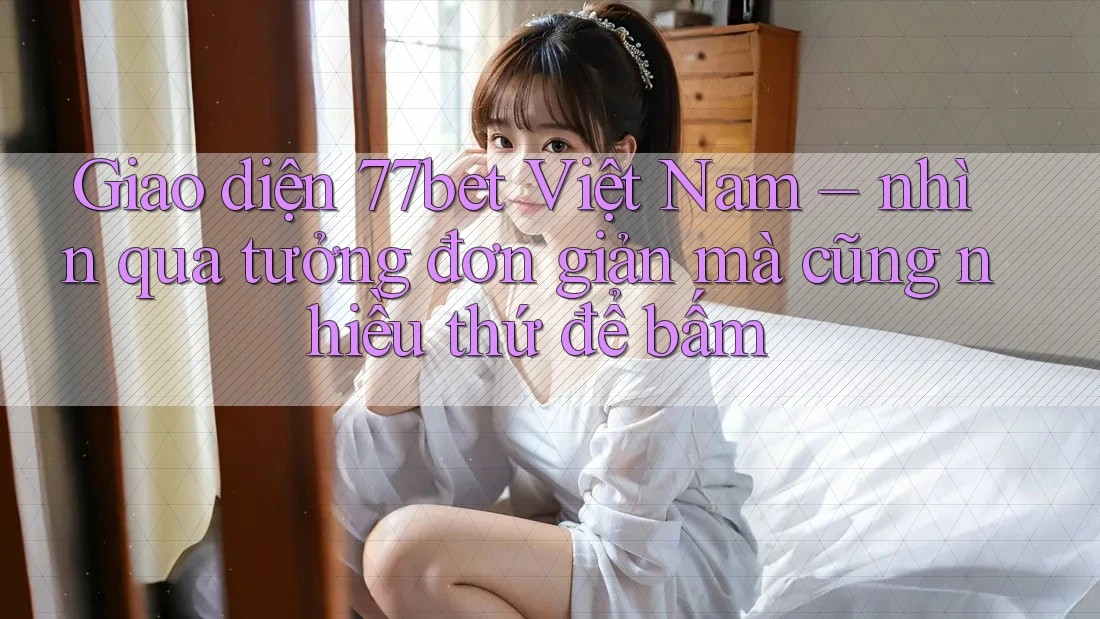 Giao diện 77bet Việt Nam – nhìn qua tưởng đơn giản mà cũng nhiều thứ để bấm Giao diện 77bet Việt Nam – nhìn qua tưởng đơn giản mà cũng nhiều thứ để bấm