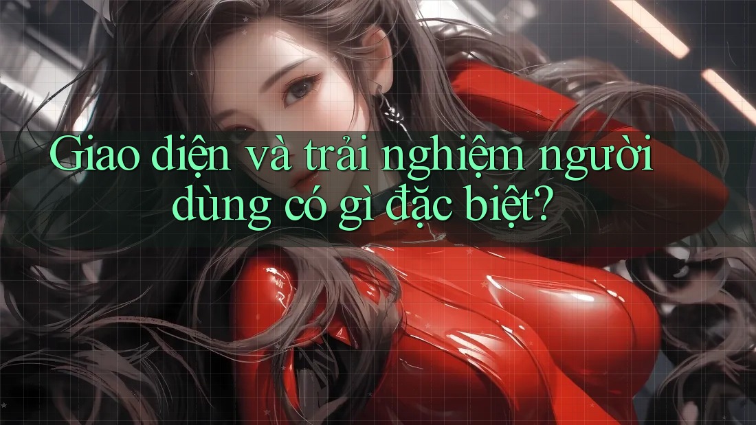 Giao diện và trải nghiệm người dùng có gì đặc biệt? Giao diện và trải nghiệm người dùng có gì đặc biệt?