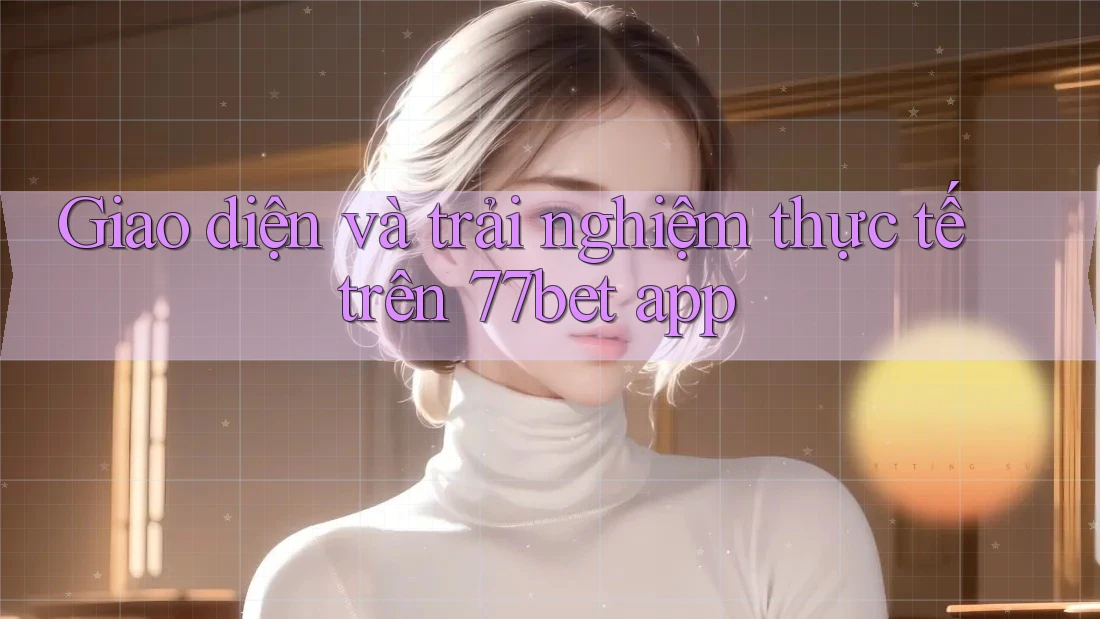 Giao diện và trải nghiệm thực tế trên 77bet app Giao diện và trải nghiệm thực tế trên 77bet app
