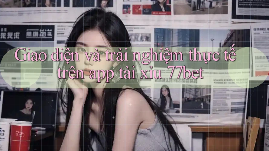 Giao diện và trải nghiệm thực tế trên app tài xỉu 77bet