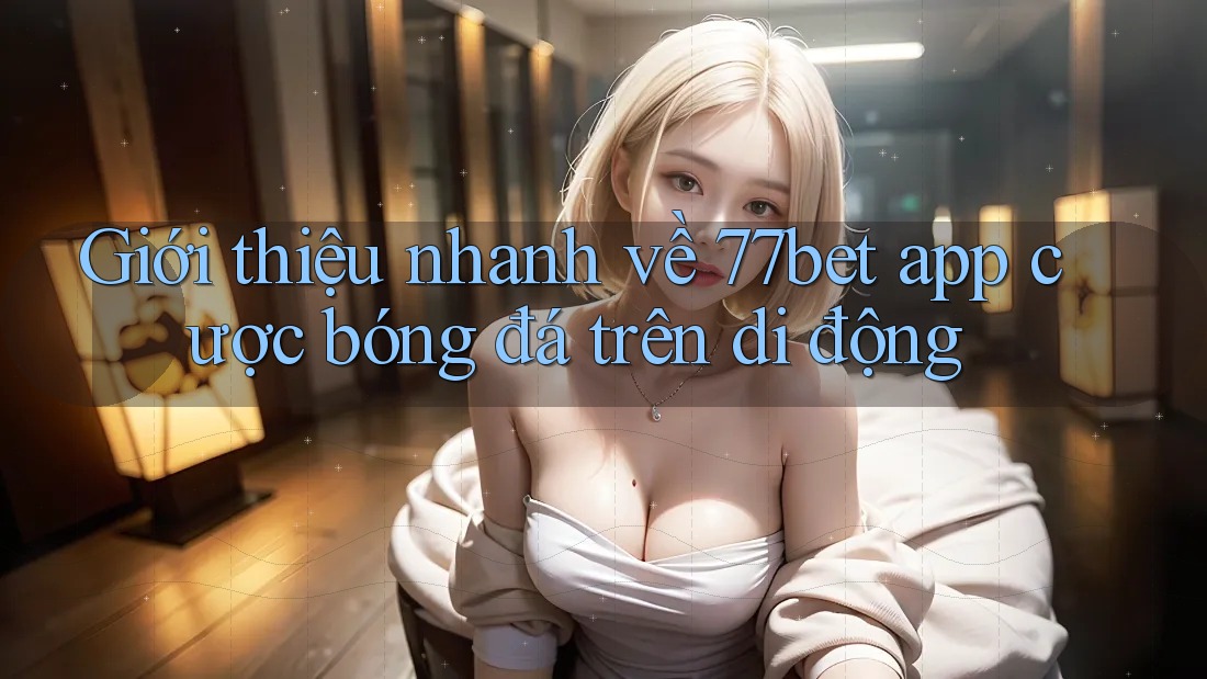 Giới thiệu nhanh về 77bet app cược bóng đá trên di động Giới thiệu nhanh về 77bet app cược bóng đá trên di động