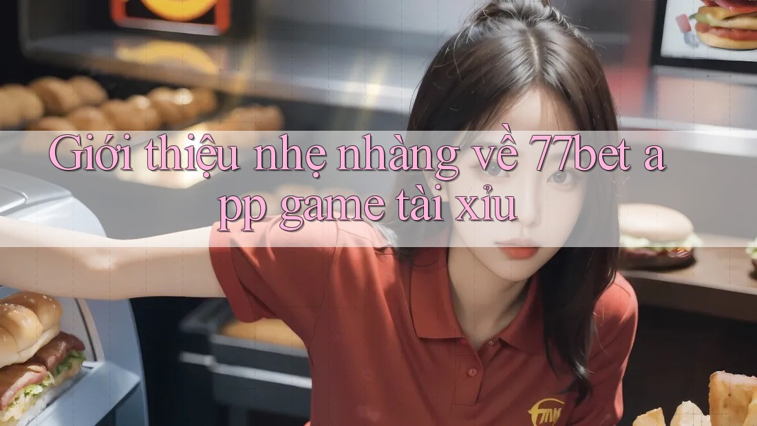 Giới thiệu nhẹ nhàng về 77bet app game tài xỉu
