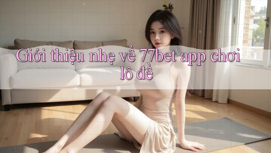 Giới thiệu nhẹ về 77bet app chơi lô đề